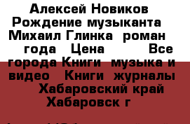 Алексей Новиков “Рождение музыканта“ (Михаил Глинка) роман 1950 года › Цена ­ 250 - Все города Книги, музыка и видео » Книги, журналы   . Хабаровский край,Хабаровск г.